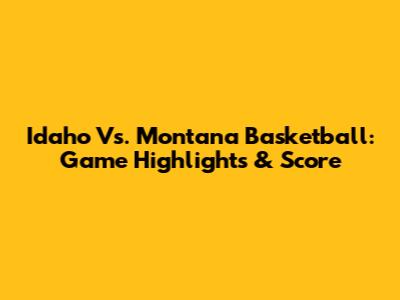 Idaho Vs. Montana Basketball: Game Highlights & Score