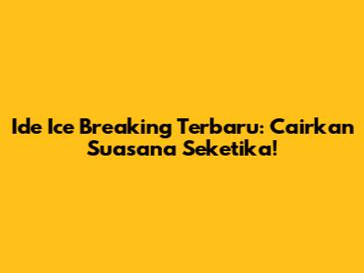 Ide Ice Breaking Terbaru: Cairkan Suasana Seketika!