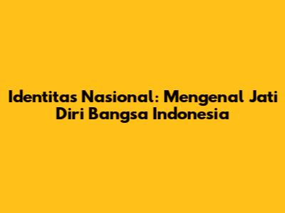 Identitas Nasional: Mengenal Jati Diri Bangsa Indonesia