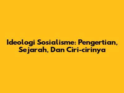 Ideologi Sosialisme: Pengertian, Sejarah, Dan Ciri-cirinya