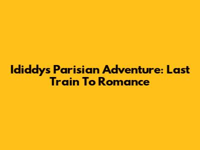 Ididdy's Parisian Adventure: Last Train To Romance