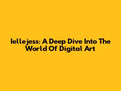 Iellejess: A Deep Dive Into The World Of Digital Art