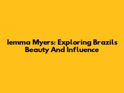 Iemma Myers: Exploring Brazil's Beauty And Influence