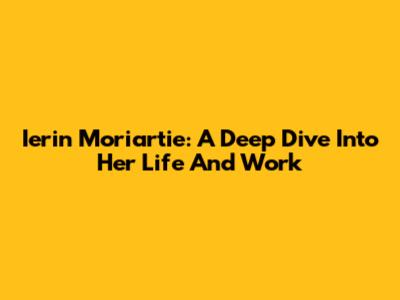 Ierin Moriartie: A Deep Dive Into Her Life And Work