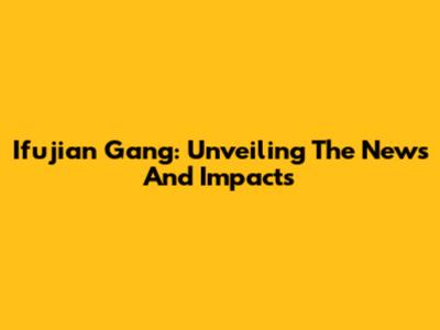 Ifujian Gang: Unveiling The News And Impacts