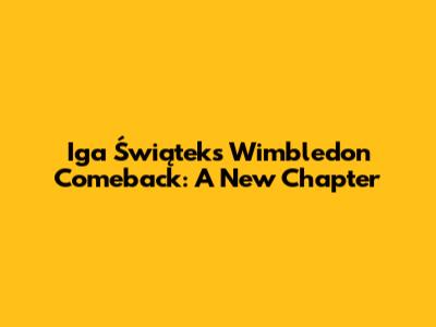 Iga Świątek's Wimbledon Comeback: A New Chapter