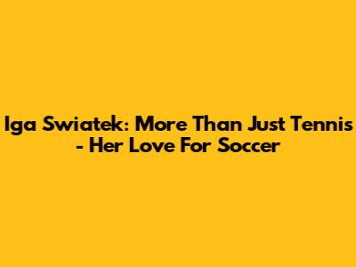 Iga Swiatek: More Than Just Tennis - Her Love For Soccer