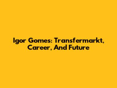 Igor Gomes: Transfermarkt, Career, And Future