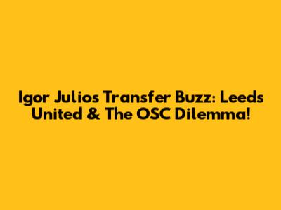 Igor Julio's Transfer Buzz: Leeds United & The OSC Dilemma!
