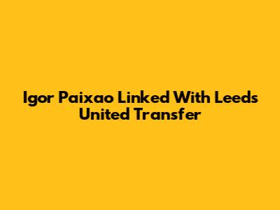 Igor Paixao Linked With Leeds United Transfer