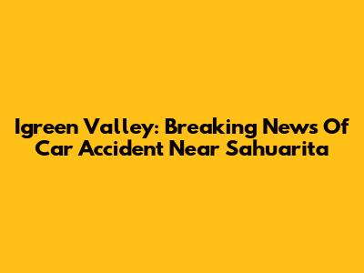 Igreen Valley: Breaking News Of Car Accident Near Sahuarita