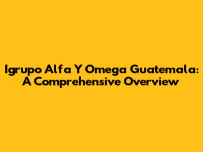 Igrupo Alfa Y Omega Guatemala: A Comprehensive Overview