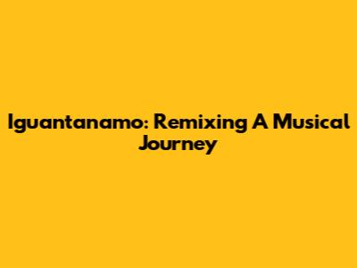 Iguantanamo: Remixing A Musical Journey