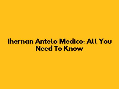 Ihernan Antelo Medico: All You Need To Know