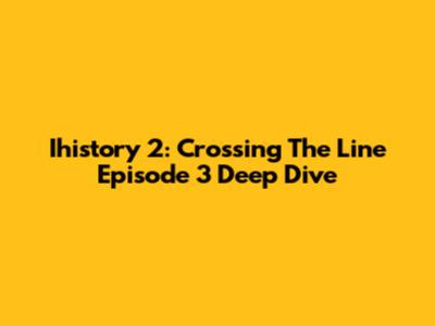 Ihistory 2: Crossing The Line Episode 3 Deep Dive