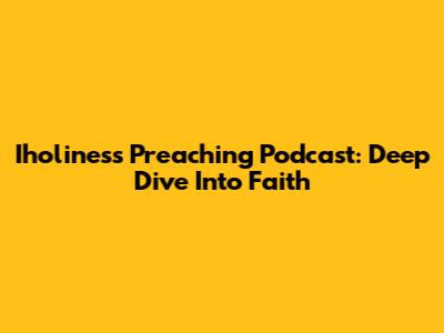 Iholiness Preaching Podcast: Deep Dive Into Faith