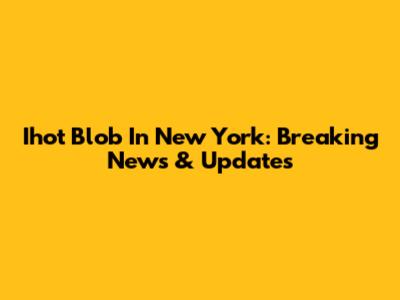 Ihot Blob In New York: Breaking News & Updates