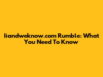 Iiandweknow.com Rumble: What You Need To Know