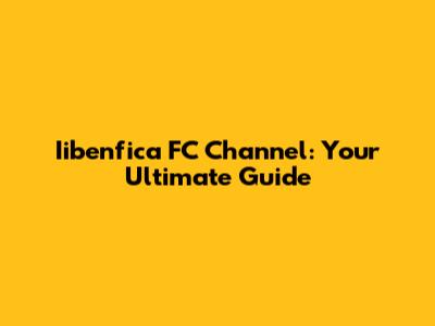 Iibenfica FC Channel: Your Ultimate Guide