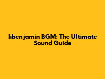 Iibenjamin BGM: The Ultimate Sound Guide