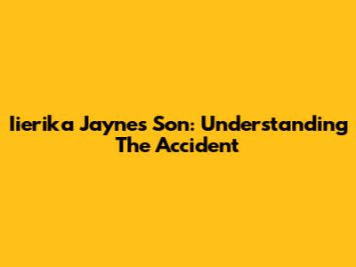 Iierika Jayne's Son: Understanding The Accident