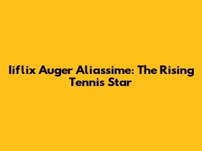 Iiflix Auger Aliassime: The Rising Tennis Star