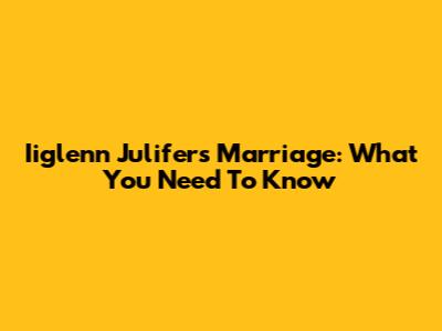 Iiglenn Julifer's Marriage: What You Need To Know