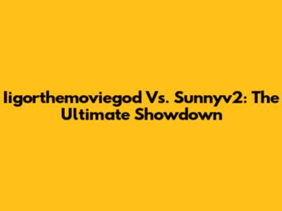 Iigorthemoviegod Vs. Sunnyv2: The Ultimate Showdown