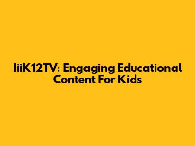 IiiK12TV: Engaging Educational Content For Kids