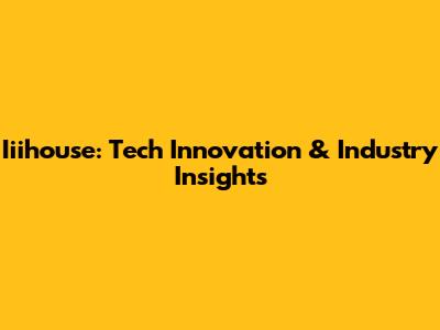 Iiihouse: Tech Innovation & Industry Insights
