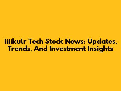 Iiiikulr Tech Stock News: Updates, Trends, And Investment Insights
