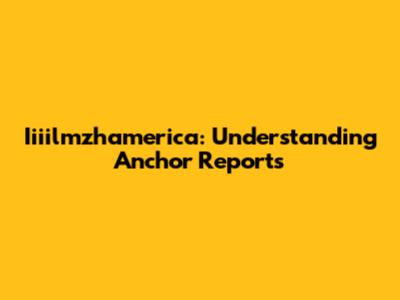 Iiiilmzhamerica: Understanding Anchor Reports