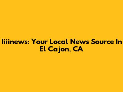 Iiiinews: Your Local News Source In El Cajon, CA