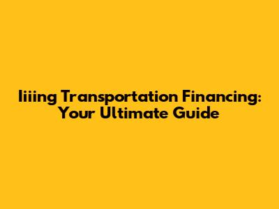 Iiiing Transportation Financing: Your Ultimate Guide
