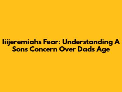 Iiijeremiah's Fear: Understanding A Son's Concern Over Dad's Age