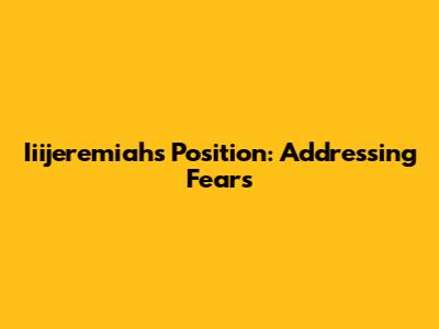 Iiijeremiah's Position: Addressing Fears