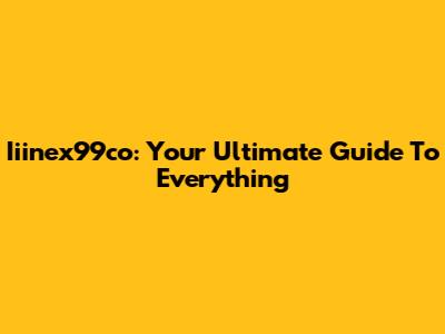 Iiinex99co: Your Ultimate Guide To Everything
