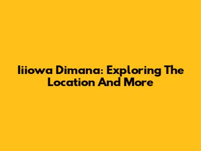 Iiiowa Dimana: Exploring The Location And More