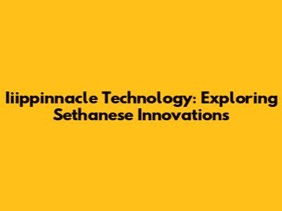 Iiippinnacle Technology: Exploring Sethanese Innovations