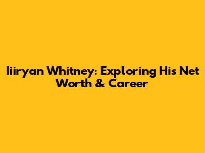 Iiiryan Whitney: Exploring His Net Worth & Career