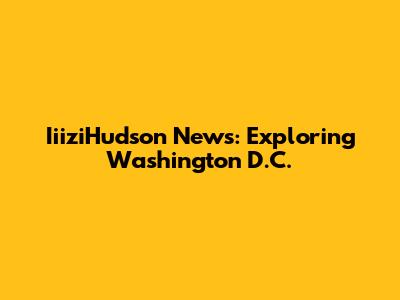 IiiziHudson News: Exploring Washington D.C.