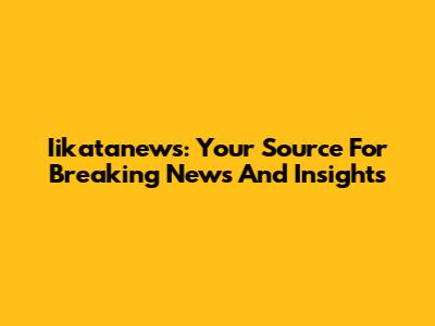 Iikatanews: Your Source For Breaking News And Insights