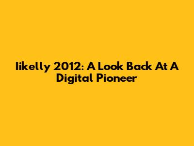 Iikelly 2012: A Look Back At A Digital Pioneer