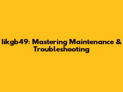 Iikgb49: Mastering Maintenance & Troubleshooting