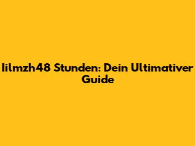 Iilmzh48 Stunden: Dein Ultimativer Guide