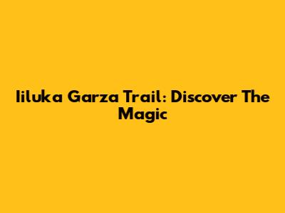 Iiluka Garza Trail: Discover The Magic