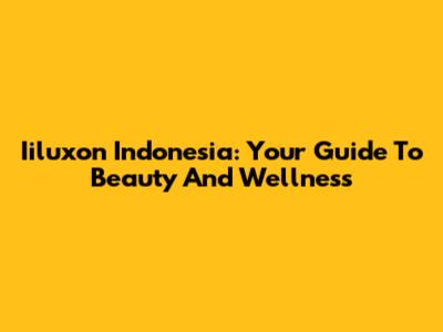 Iiluxon Indonesia: Your Guide To Beauty And Wellness