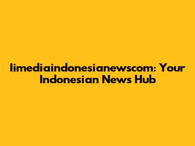 Iimediaindonesianewscom: Your Indonesian News Hub