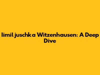 Iimiljuschka Witzenhausen: A Deep Dive