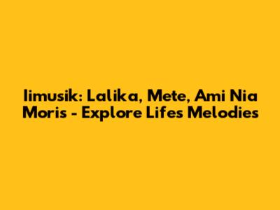 Iimusik: Lalika, Mete, Ami Nia Moris - Explore Life's Melodies